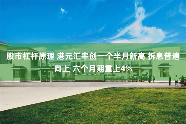股市杠杆原理 港元汇率创一个半月新高 拆息普遍向上 六个月期重上4%
