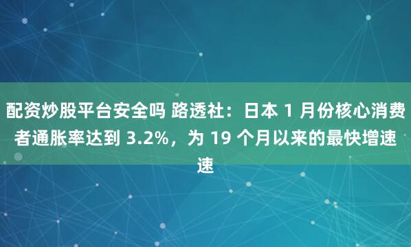 配资炒股平台安全吗 路透社：日本 1 月份核心消费者通胀率达到 3.2%，为 19 个月以来的最快增速