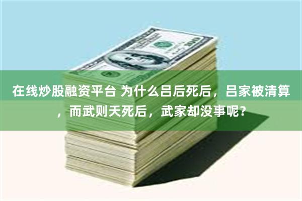 在线炒股融资平台 为什么吕后死后，吕家被清算，而武则天死后，武家却没事呢？