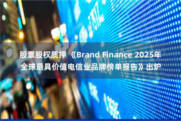 股票股权质押 《Brand Finance 2025年全球最具价值电信业品牌榜单报告》出炉