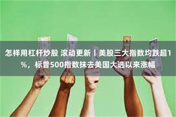 怎样用杠杆炒股 滚动更新丨美股三大指数均跌超1%，标普500指数抹去美国大选以来涨幅