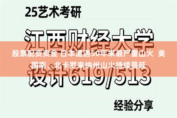 股票配资资金 日本遭遇50年来最严重山火  美国南、北卡罗来纳州山火持续蔓延