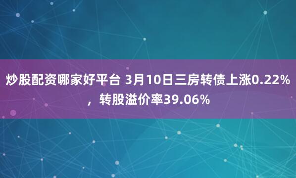 炒股配资哪家好平台 3月10日三房转债上涨0.22%，转股溢价率39.06%