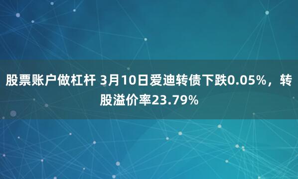 股票账户做杠杆 3月10日爱迪转债下跌0.05%，转股溢价率23.79%