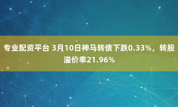 专业配资平台 3月10日神马转债下跌0.33%，转股溢价率21.96%