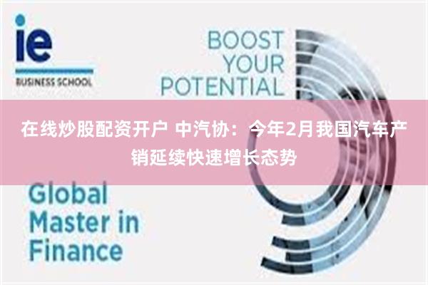 在线炒股配资开户 中汽协：今年2月我国汽车产销延续快速增长态势