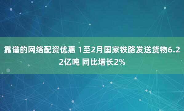 靠谱的网络配资优惠 1至2月国家铁路发送货物6.22亿吨 同比增长2%